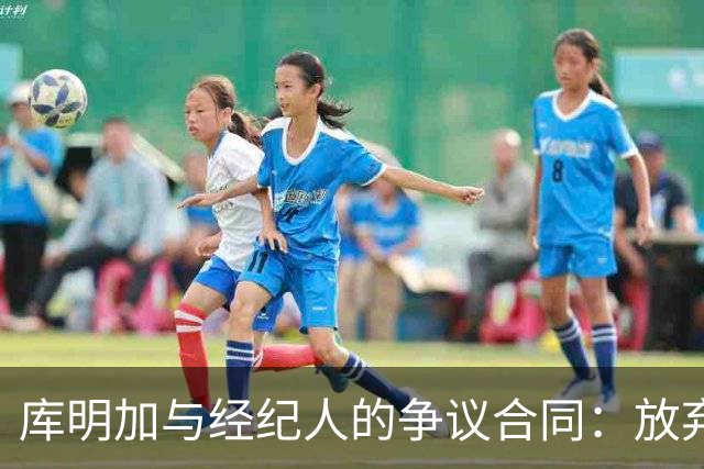 库明加与经纪人的争议合同：放弃大钱为未来打拼