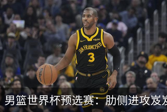男篮世界杯预选赛：肋侧进攻岌岌可危，胜利依赖关键配合