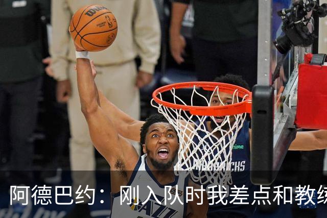 阿德巴约：刚入队时我差点和教练揍起来