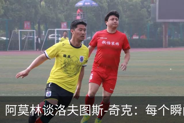 阿莫林谈洛夫图斯-奇克：每个瞬间都得发光